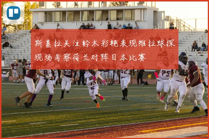斯基拉关注铃木彩艳表现维拉球探现场考察荷兰对阵日本比赛