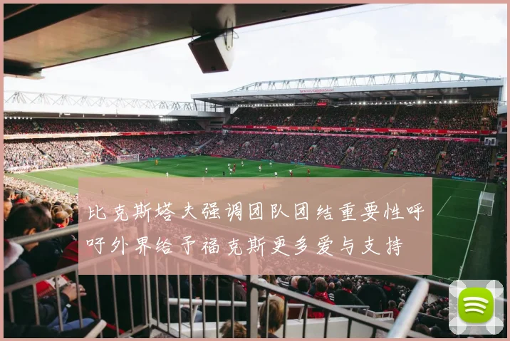 比克斯塔夫强调团队团结重要性呼吁外界给予福克斯更多爱与支持