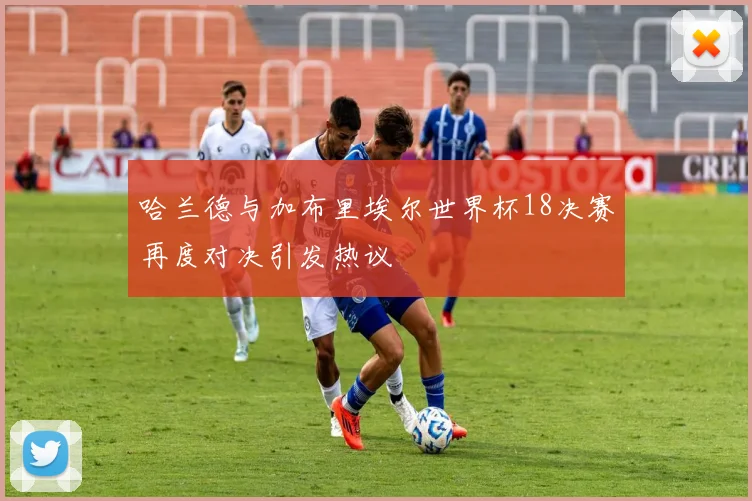 哈兰德与加布里埃尔世界杯18决赛再度对决引发热议
