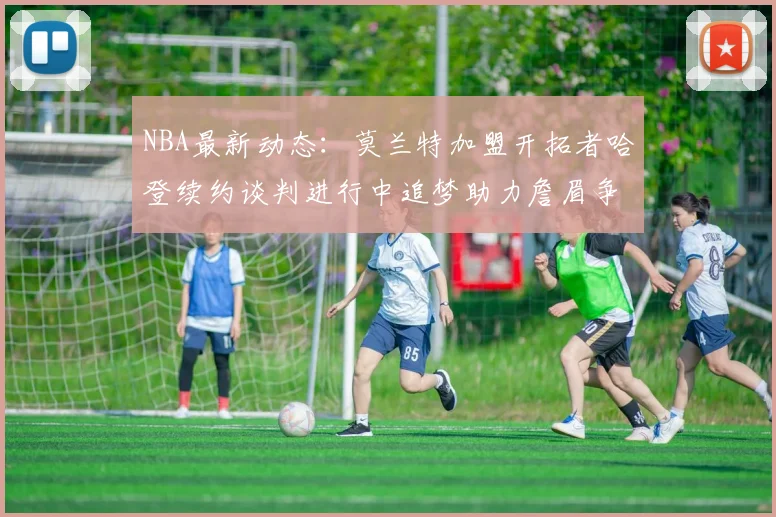 NBA最新动态：莫兰特加盟开拓者哈登续约谈判进行中追梦助力詹眉争冠