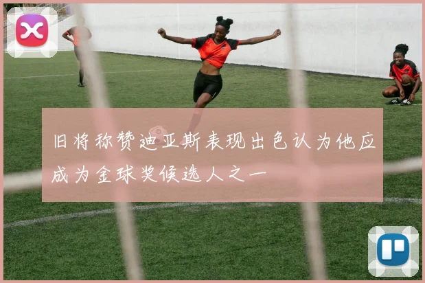 旧将称赞迪亚斯表现出色认为他应成为金球奖候选人之一