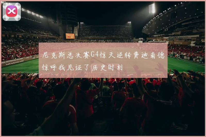尼克斯总决赛G4惊天逆转费迪南德惊呼我见证了历史时刻