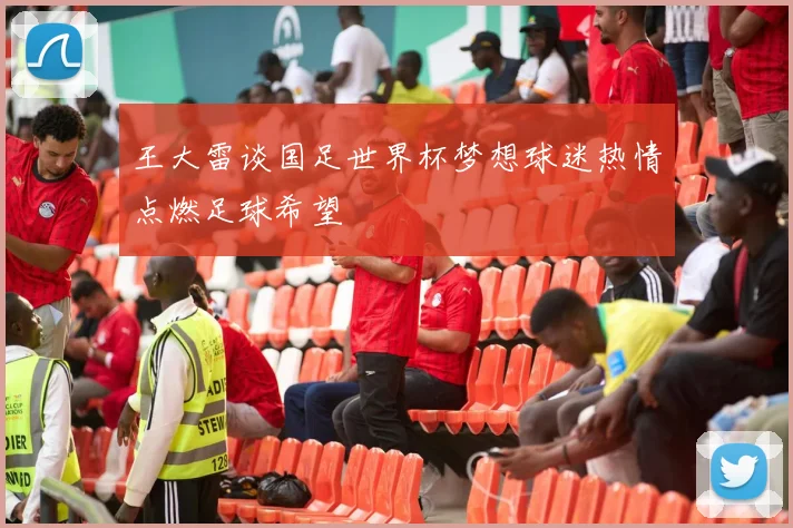王大雷谈国足世界杯梦想球迷热情点燃足球希望
