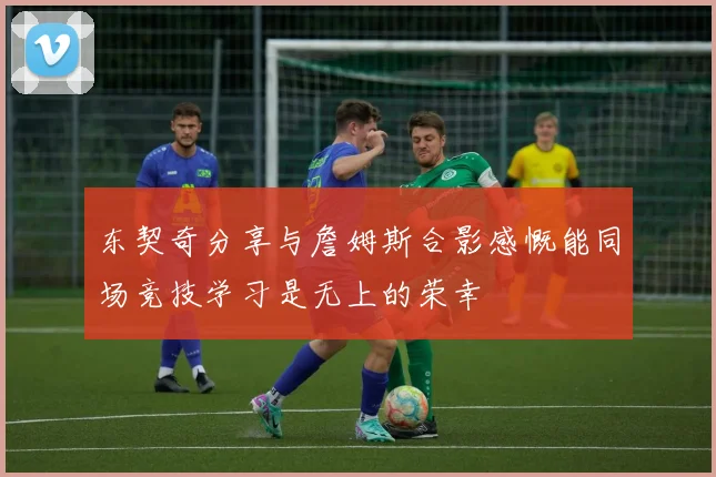 东契奇分享与詹姆斯合影感慨能同场竞技学习是无上的荣幸