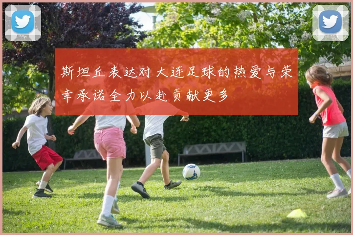斯坦丘表达对大连足球的热爱与荣幸承诺全力以赴贡献更多