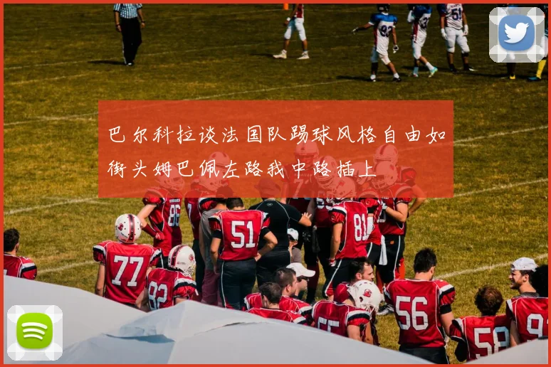 巴尔科拉谈法国队踢球风格自由如街头姆巴佩左路我中路插上