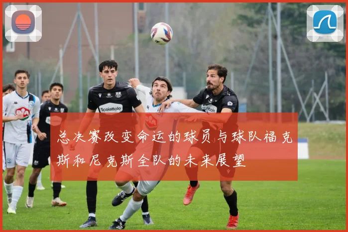 总决赛改变命运的球员与球队福克斯和尼克斯全队的未来展望