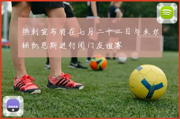 热刺宣布将在七月二十二日与米尔顿凯恩斯进行闭门友谊赛