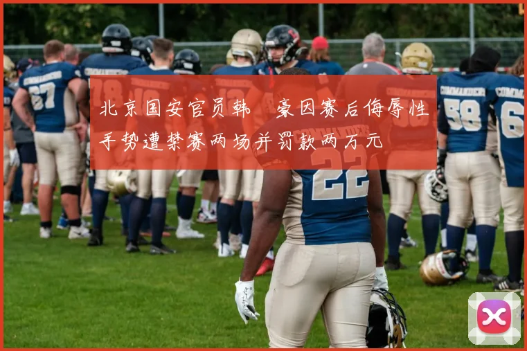 北京国安官员韩瑀豪因赛后侮辱性手势遭禁赛两场并罚款两万元