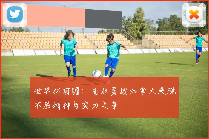 世界杯前瞻：南非勇战加拿大展现不屈精神与实力之争